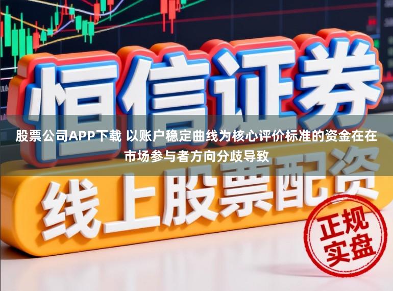 股票公司APP下载 以账户稳定曲线为核心评价标准的资金在在市场参与者方向分歧导致