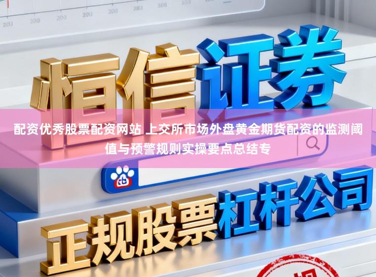 配资优秀股票配资网站 上交所市场外盘黄金期货配资的监测阈值与预警规则实操要点总结专
