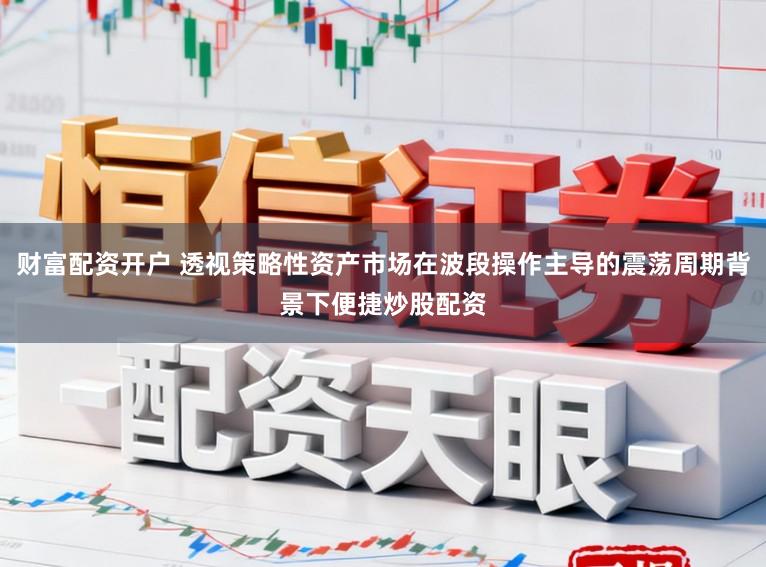 财富配资开户 透视策略性资产市场在波段操作主导的震荡周期背景下便捷炒股配资