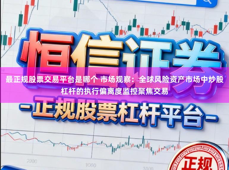 最正规股票交易平台是哪个 市场观察：全球风险资产市场中炒股杠杆的执行偏离度监控聚焦交易