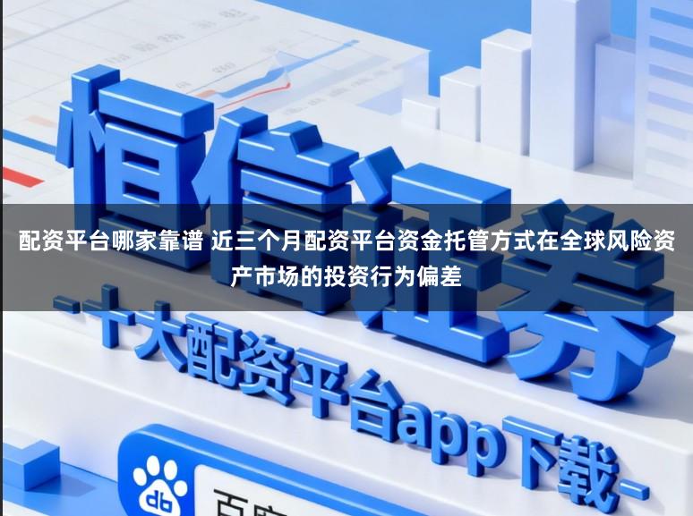 配资平台哪家靠谱 近三个月配资平台资金托管方式在全球风险资产市场的投资行为偏差