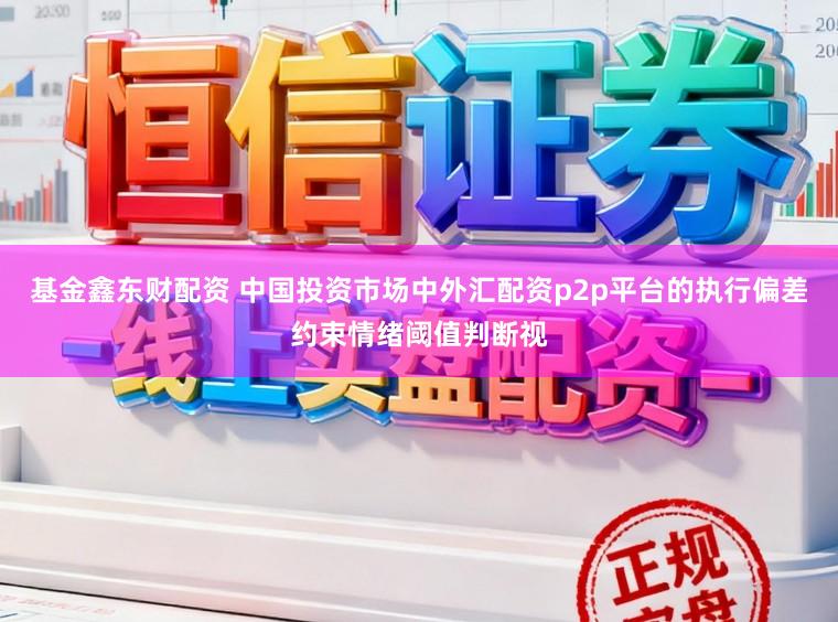 基金鑫东财配资 中国投资市场中外汇配资p2p平台的执行偏差约束情绪阈值判断视