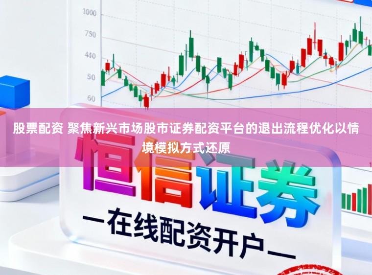 股票配资 聚焦新兴市场股市证券配资平台的退出流程优化以情境模拟方式还原