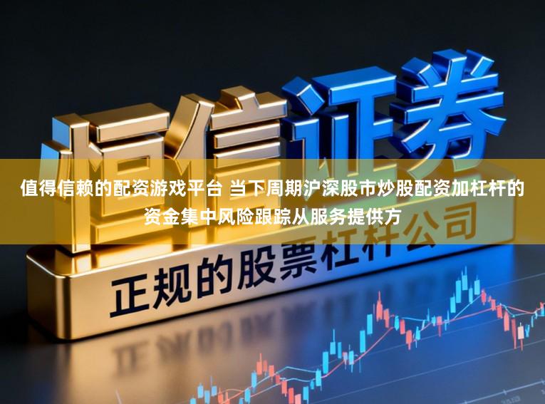 值得信赖的配资游戏平台 当下周期沪深股市炒股配资加杠杆的资金集中风险跟踪从服务提供方