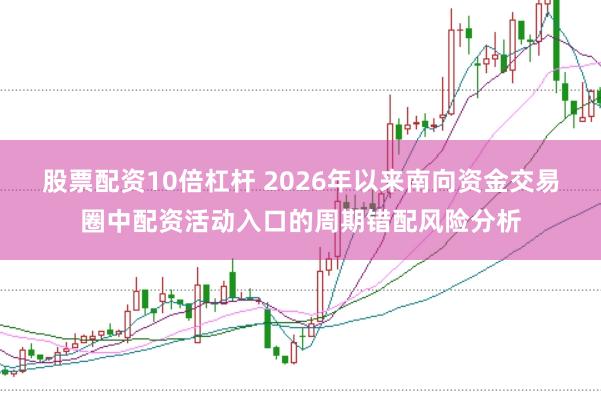 股票配资10倍杠杆 2026年以来南向资金交易圈中配资活动入口的周期错配风险分析