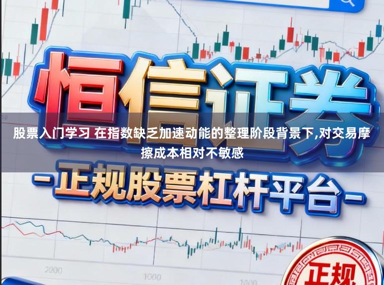 股票入门学习 在指数缺乏加速动能的整理阶段背景下，对交易摩擦成本相对不敏感