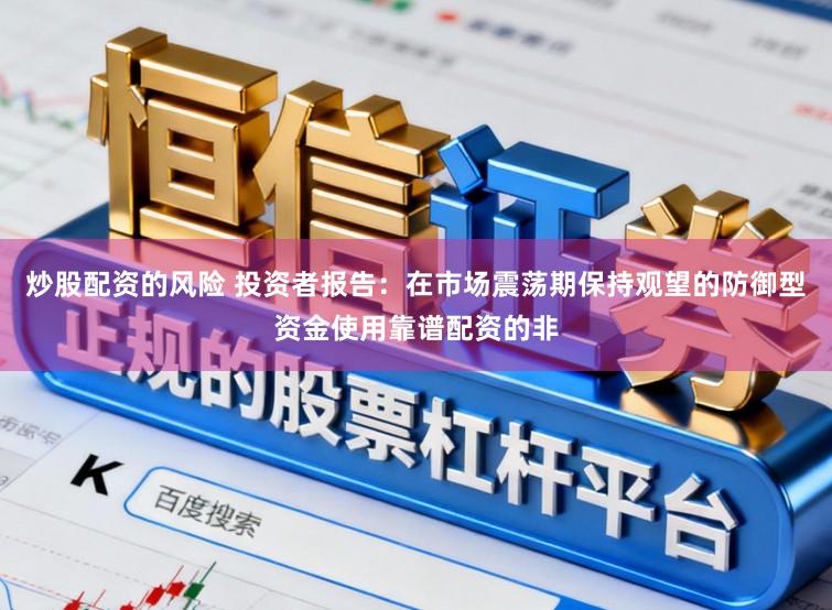 炒股配资的风险 投资者报告：在市场震荡期保持观望的防御型资金使用靠谱配资的非