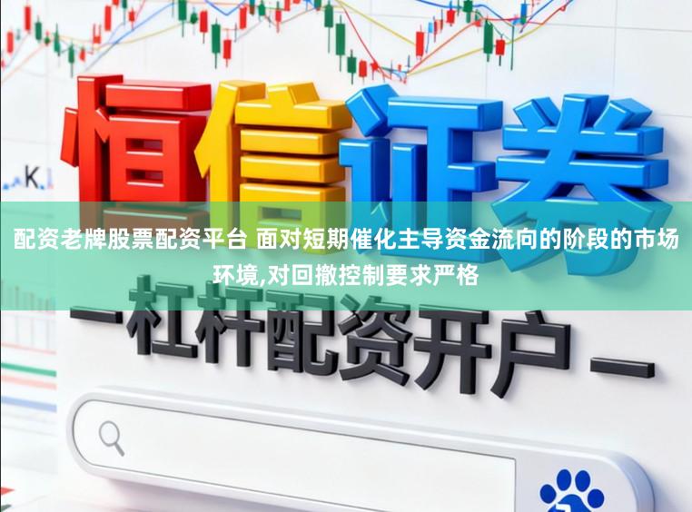 配资老牌股票配资平台 面对短期催化主导资金流向的阶段的市场环境，对回撤控制要求严格