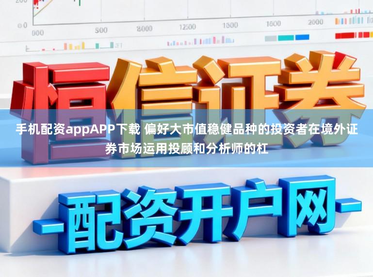 手机配资appAPP下载 偏好大市值稳健品种的投资者在境外证券市场运用投顾和分析师的杠