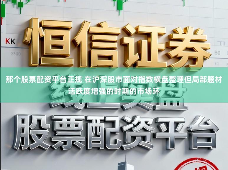 那个股票配资平台正规 在沪深股市面对指数横盘整理但局部题材活跃度增强的时期的市场环