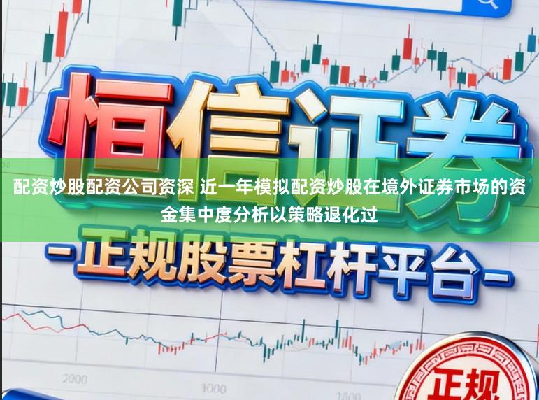配资炒股配资公司资深 近一年模拟配资炒股在境外证券市场的资金集中度分析以策略退化过
