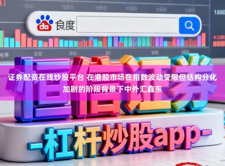 证券配资在线炒股平台 在港股市场在指数波动受限但结构分化加剧的阶段背景下中外汇鑫东