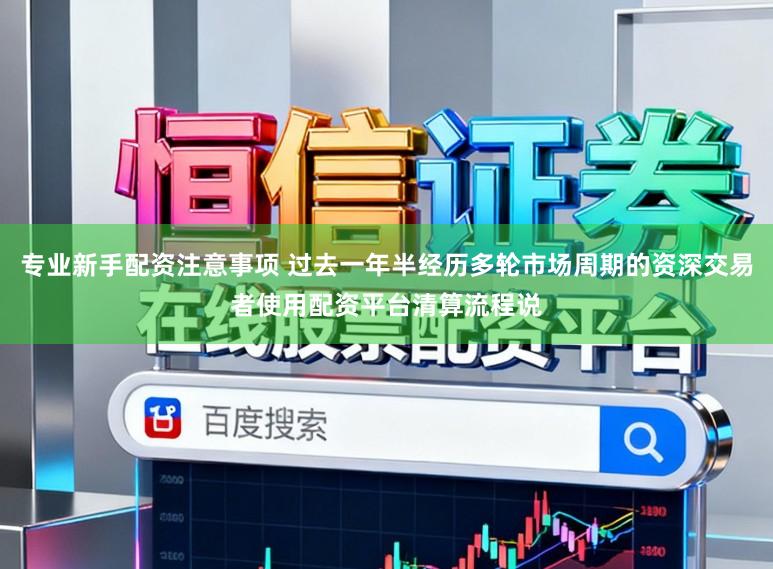 专业新手配资注意事项 过去一年半经历多轮市场周期的资深交易者使用配资平台清算流程说