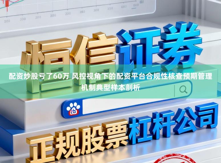 配资炒股亏了60万 风控视角下的配资平台合规性核查预期管理机制典型样本剖析