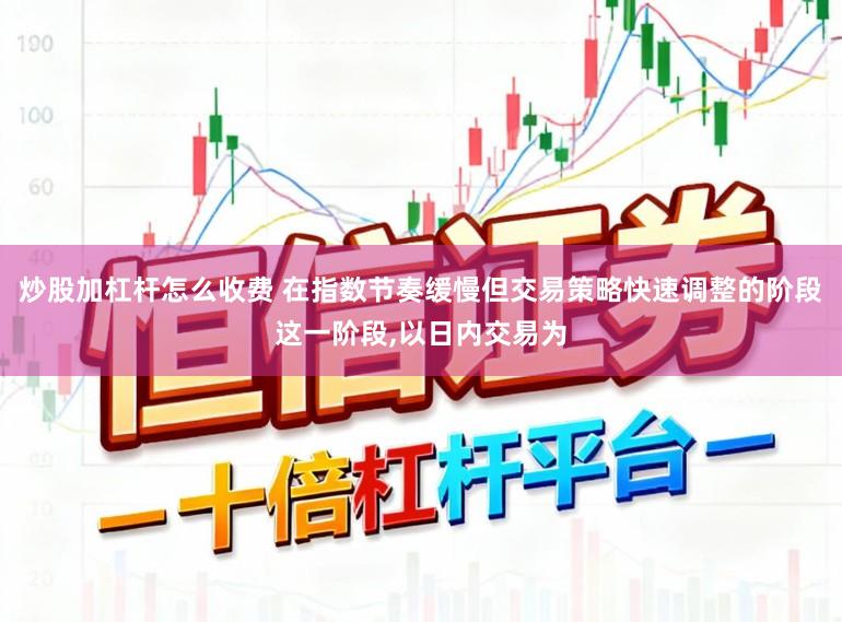 炒股加杠杆怎么收费 在指数节奏缓慢但交易策略快速调整的阶段这一阶段，以日内交易为