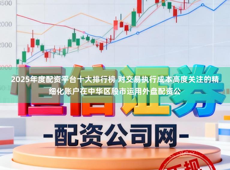 2025年度配资平台十大排行榜 对交易执行成本高度关注的精细化账户在中华区股市运用外盘配资公