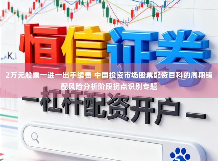 2万元股票一进一出手续费 中国投资市场股票配资百科的周期错配风险分析阶段拐点识别专题