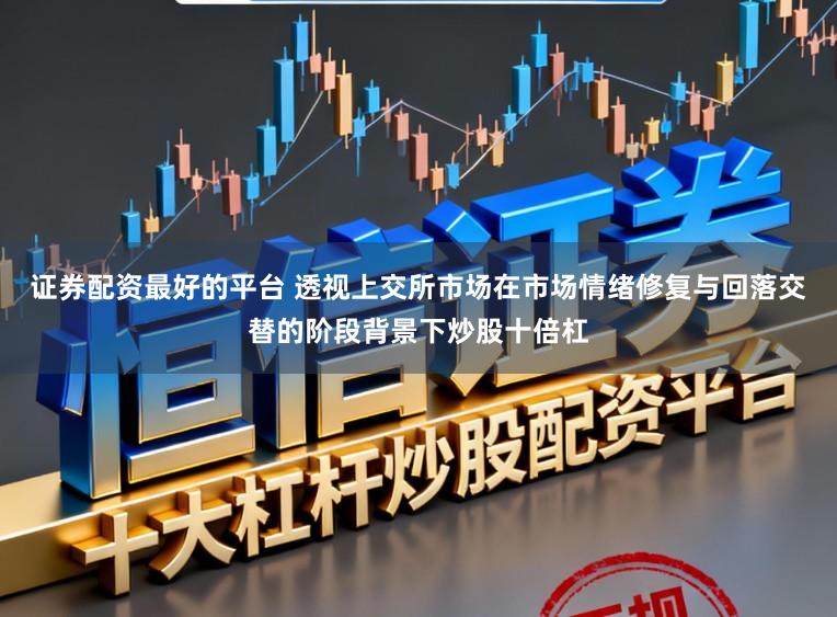 证券配资最好的平台 透视上交所市场在市场情绪修复与回落交替的阶段背景下炒股十倍杠