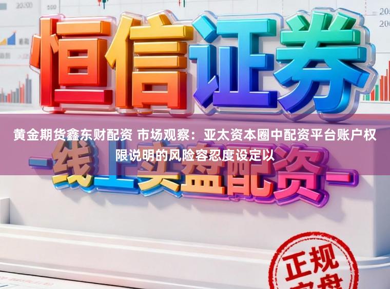 黄金期货鑫东财配资 市场观察：亚太资本圈中配资平台账户权限说明的风险容忍度设定以