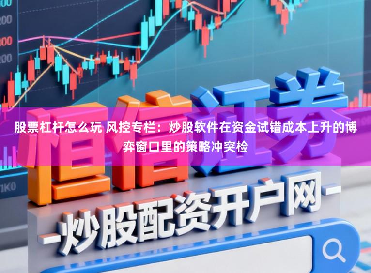 股票杠杆怎么玩 风控专栏：炒股软件在资金试错成本上升的博弈窗口里的策略冲突检