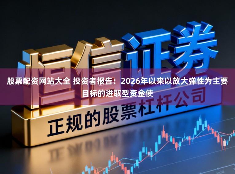 股票配资网站大全 投资者报告：2026年以来以放大弹性为主要目标的进取型资金使