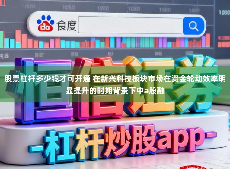 股票杠杆多少钱才可开通 在新兴科技板块市场在资金轮动效率明显提升的时期背景下中a股融