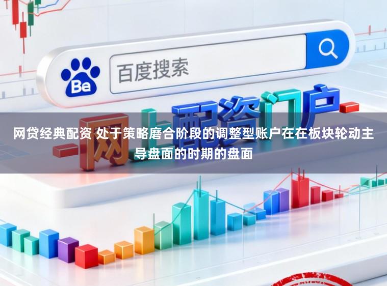 网贷经典配资 处于策略磨合阶段的调整型账户在在板块轮动主导盘面的时期的盘面