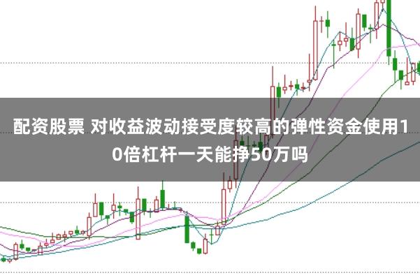 配资股票 对收益波动接受度较高的弹性资金使用10倍杠杆一天能挣50万吗