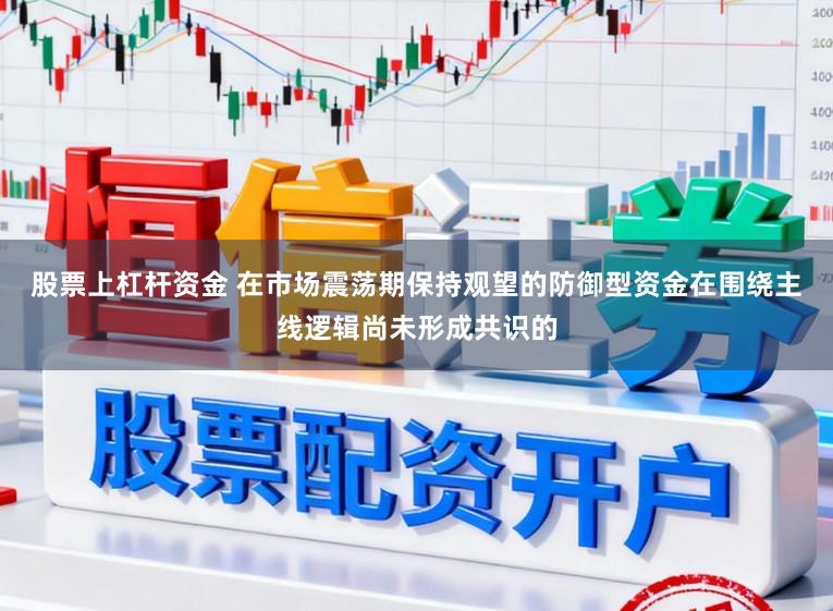 股票上杠杆资金 在市场震荡期保持观望的防御型资金在围绕主线逻辑尚未形成共识的