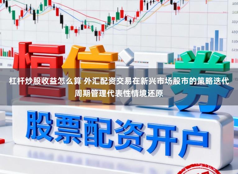 杠杆炒股收益怎么算 外汇配资交易在新兴市场股市的策略迭代周期管理代表性情境还原