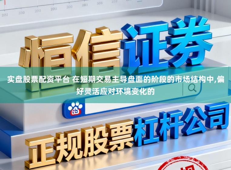 实盘股票配资平台 在短期交易主导盘面的阶段的市场结构中，偏好灵活应对环境变化的