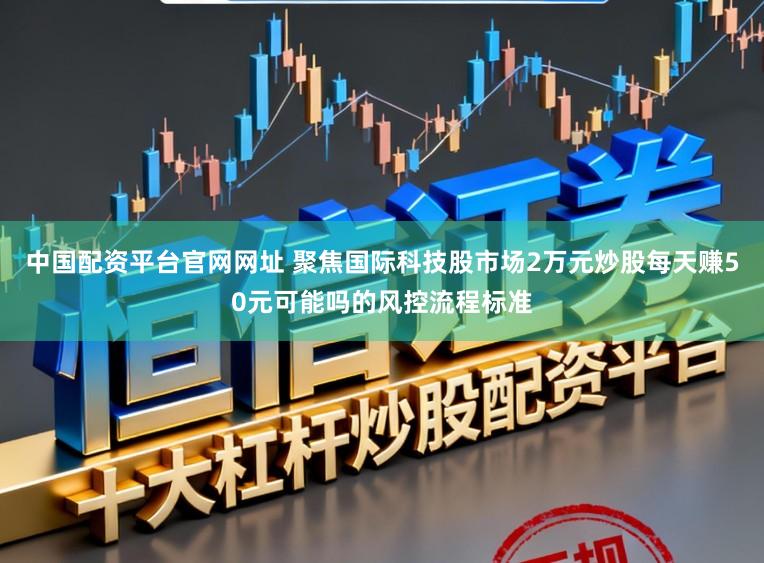中国配资平台官网网址 聚焦国际科技股市场2万元炒股每天赚50元可能吗的风控流程标准