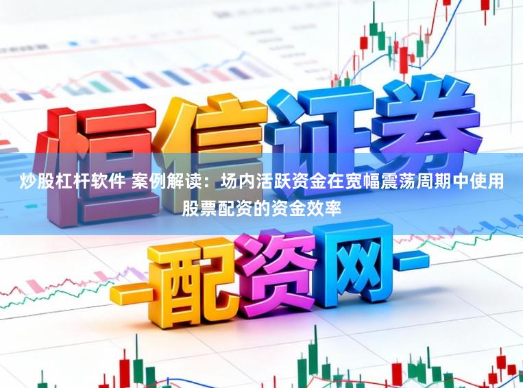 炒股杠杆软件 案例解读：场内活跃资金在宽幅震荡周期中使用股票配资的资金效率