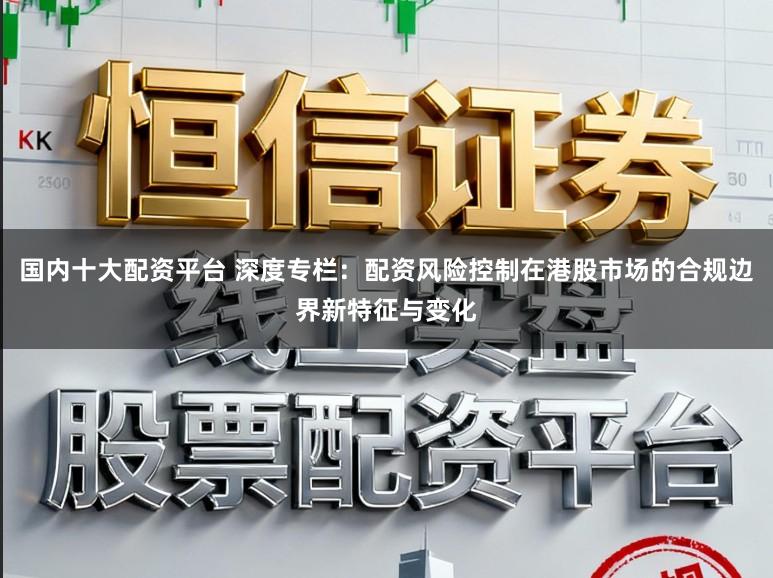 国内十大配资平台 深度专栏:配资风险控制在港股市场的合规边界新特征与变化