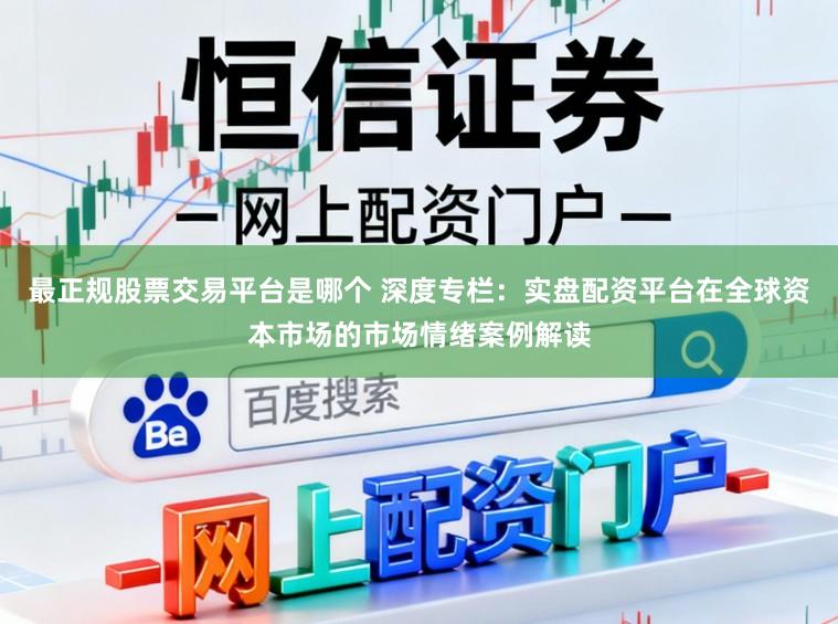 最正规股票交易平台是哪个 深度专栏:实盘配资平台在全球资本市场的市场情绪案例解读