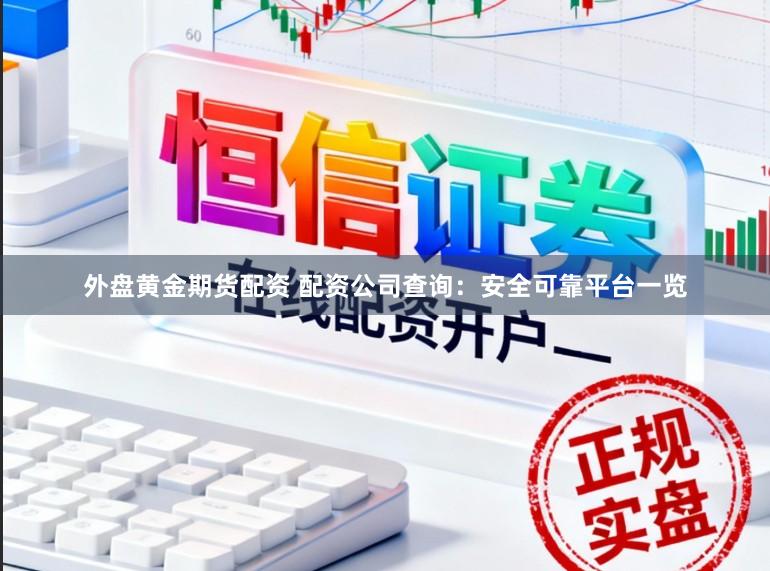 外盘黄金期货配资 配资公司查询：安全可靠平台一览