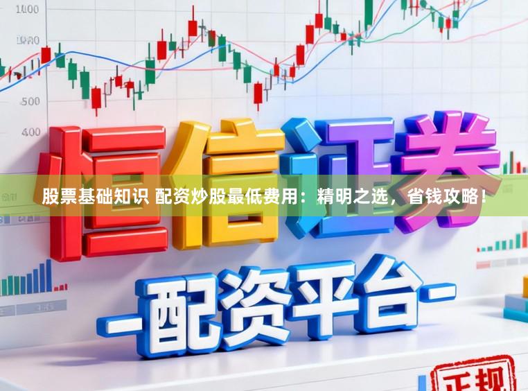 股票基础知识 配资炒股最低费用：精明之选，省钱攻略！