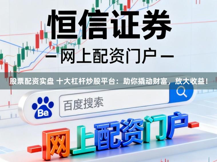 股票配资实盘 十大杠杆炒股平台:助你撬动财富,放大收益!