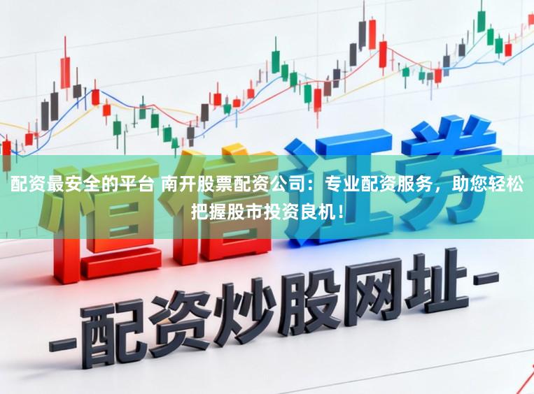 配资最安全的平台 南开股票配资公司：专业配资服务，助您轻松把握股市投资良机！