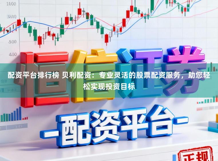 配资平台排行榜 贝利配资:专业灵活的股票配资服务,助您轻松实现投资目标