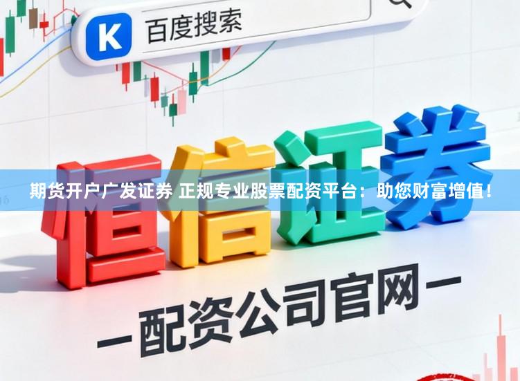 期货开户广发证券 正规专业股票配资平台：助您财富增值！