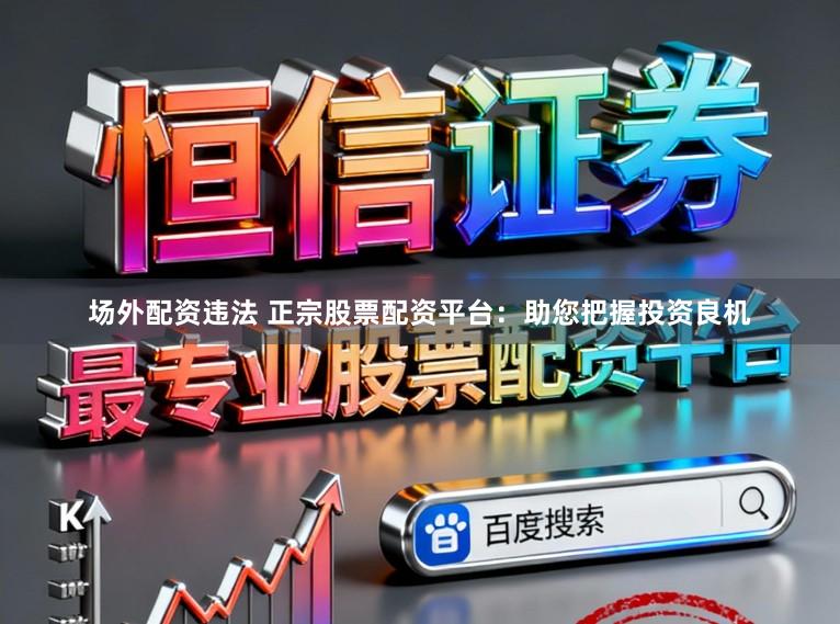 场外配资违法 正宗股票配资平台：助您把握投资良机