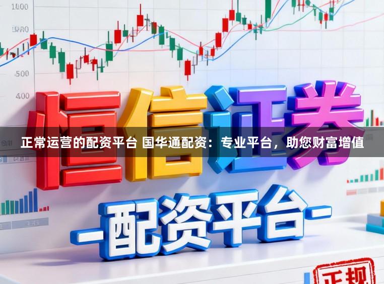 正常运营的配资平台 国华通配资:专业平台,助您财富增值