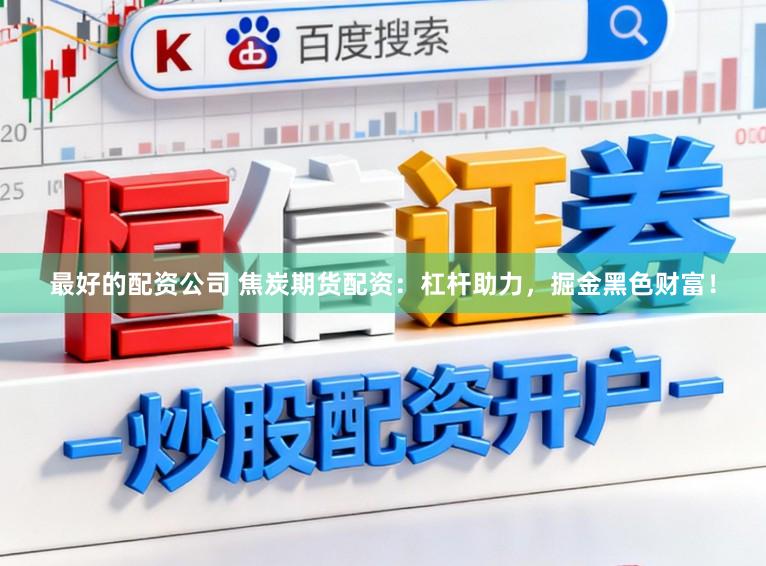 最好的配资公司 焦炭期货配资：杠杆助力，掘金黑色财富！