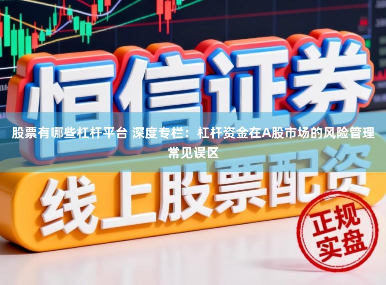 股票有哪些杠杆平台 深度专栏：杠杆资金在A股市场的风险管理常见误区