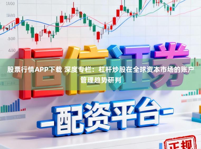 股票行情APP下载 深度专栏:杠杆炒股在全球资本市场的账户管理趋势研判