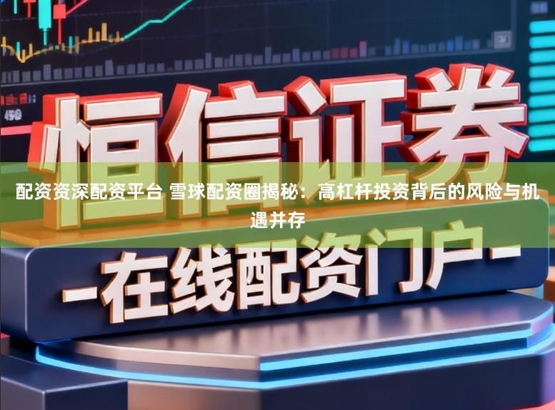 配资资深配资平台 雪球配资圈揭秘:高杠杆投资背后的风险与机遇并存