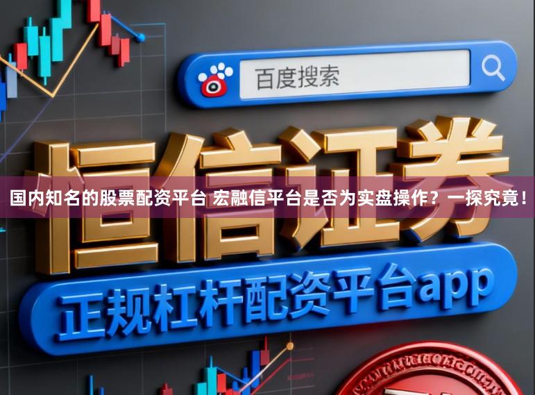 国内知名的股票配资平台 宏融信平台是否为实盘操作？一探究竟！