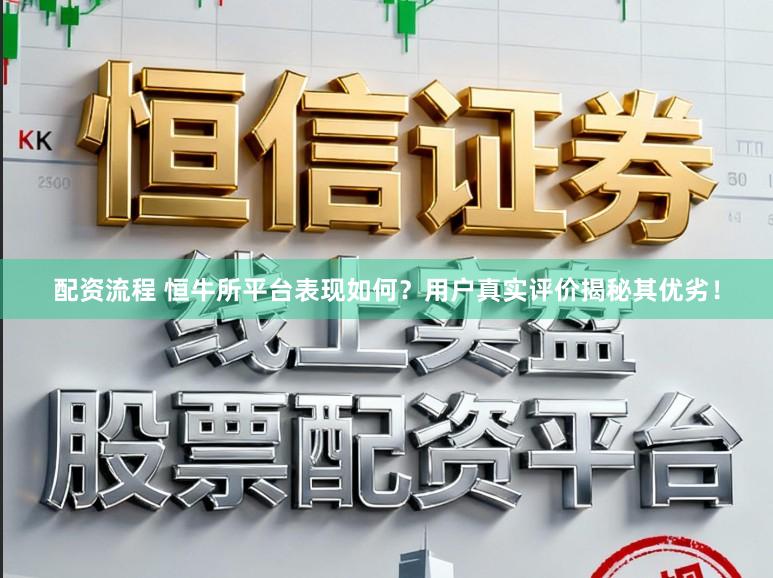 配资流程 恒牛所平台表现如何？用户真实评价揭秘其优劣！