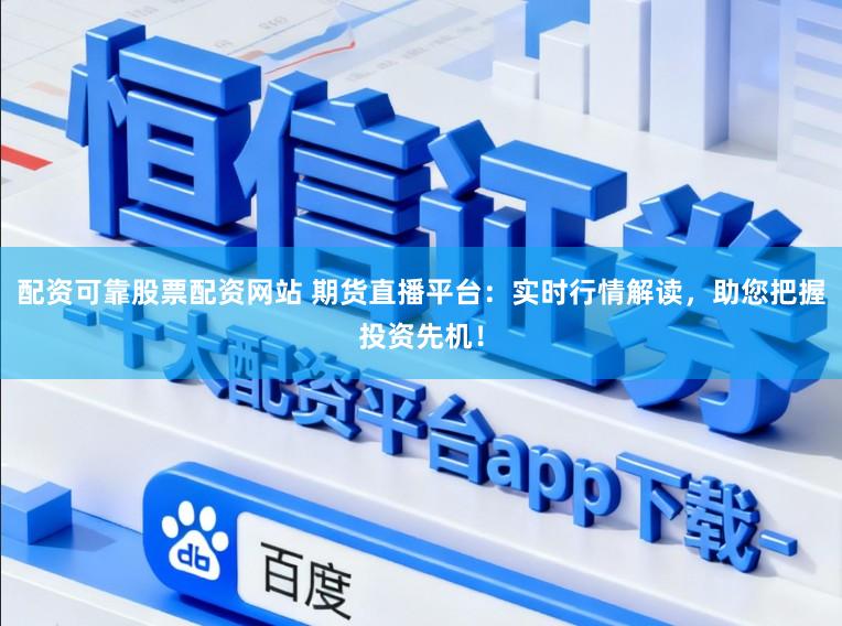配资可靠股票配资网站 期货直播平台:实时行情解读,助您把握投资先机!